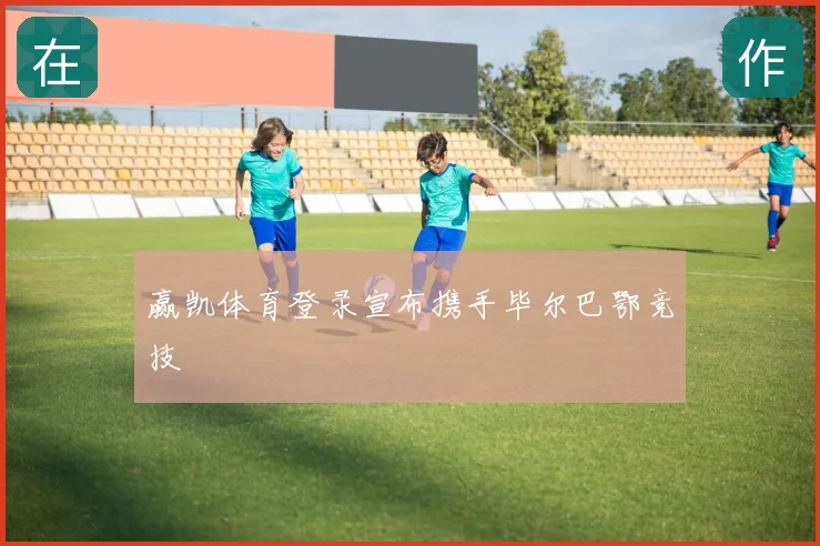 赢凯体育登录宣布携手毕尔巴鄂竞技