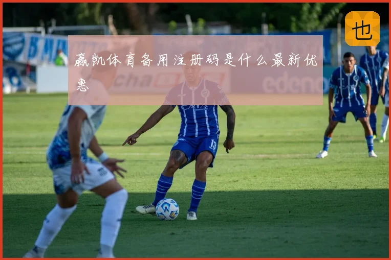 赢凯体育备用注册码是什么最新优惠